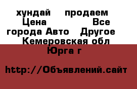 хундай 78 продаем › Цена ­ 650 000 - Все города Авто » Другое   . Кемеровская обл.,Юрга г.